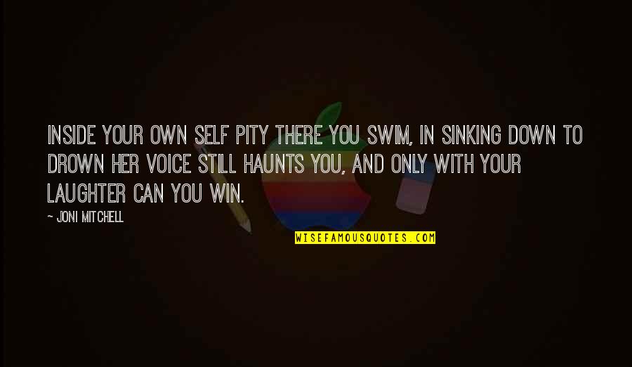 Haunts Quotes By Joni Mitchell: Inside your own self pity there you swim, Haunts Quotes By Joni Mitchell: Inside your own self pity there you swim,