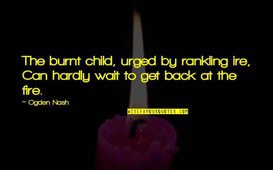 Haushofer Johannes Quotes By Ogden Nash: The burnt child, urged by rankling ire, Can
