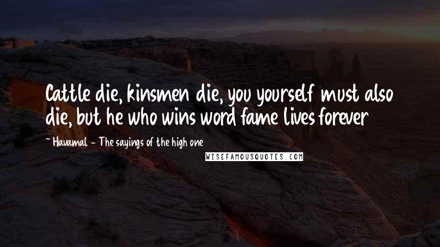 Havamal - The Sayings Of The High One quotes: Cattle die, kinsmen die, you yourself must also die, but he who wins word fame lives forever