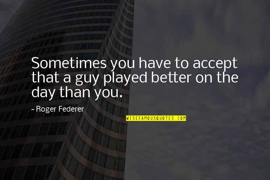 Have A Better Day Quotes By Roger Federer: Sometimes you have to accept that a guy