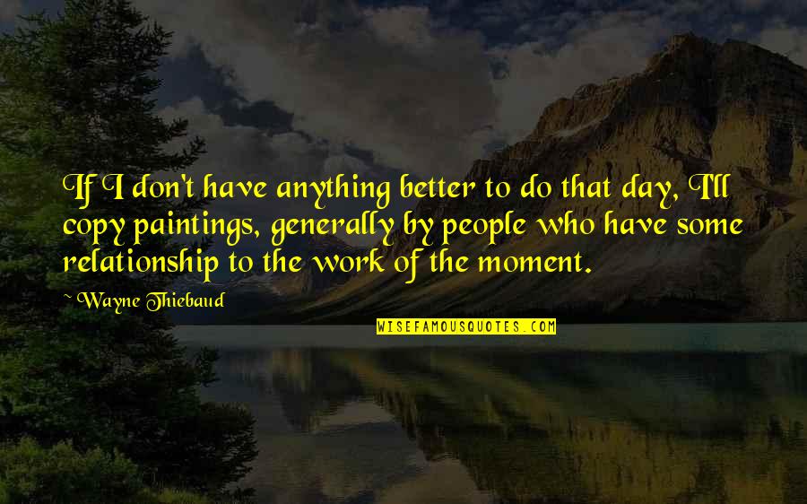 Have A Better Day Quotes By Wayne Thiebaud: If I don't have anything better to do