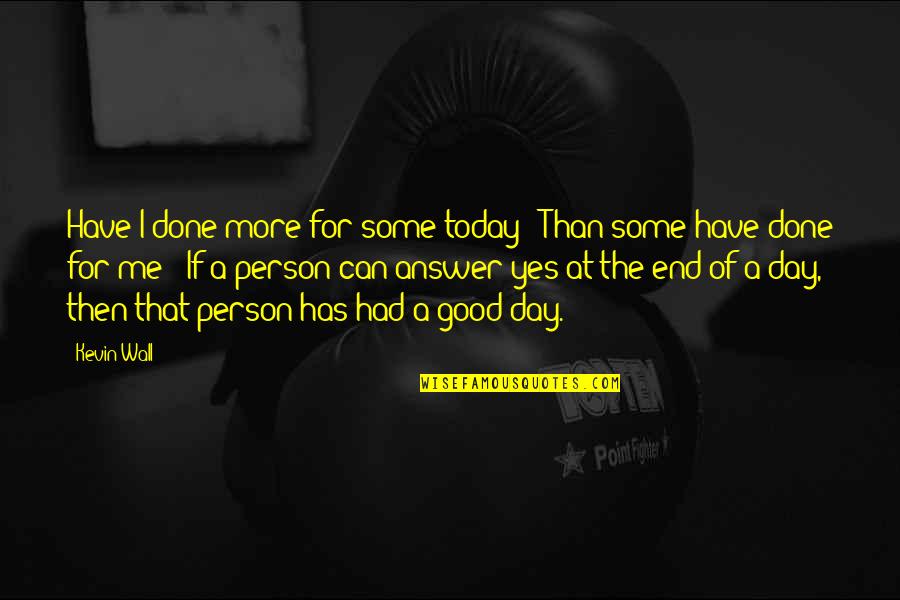 Have A Good Day Quotes By Kevin Wall: Have I done more for some today ?