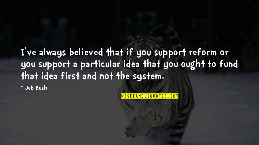 Have A Good Day Today Quotes By Jeb Bush: I've always believed that if you support reform Have A Good Day Today Quotes By Jeb Bush: I've always believed that if you support reform
