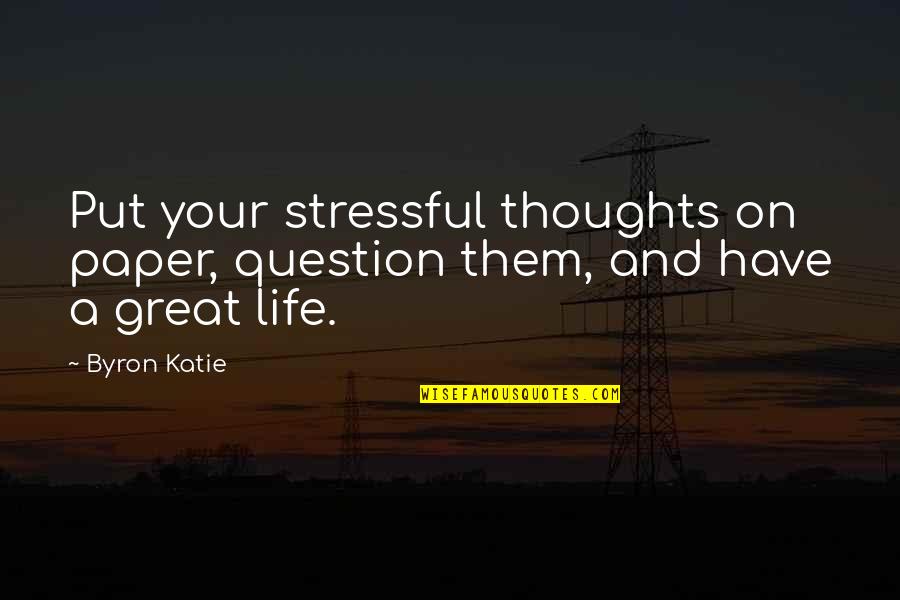 Have A Great Life Quotes By Byron Katie: Put your stressful thoughts on paper, question them,