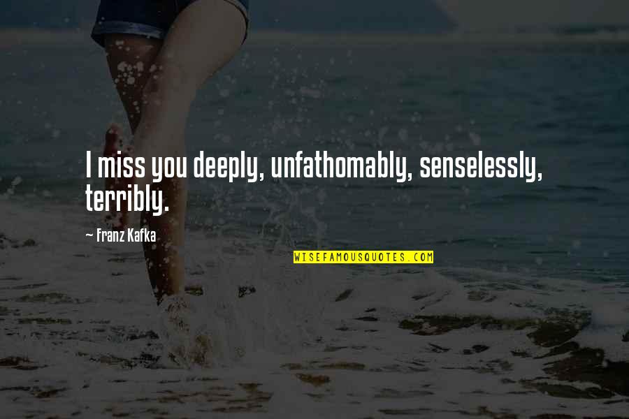 Have A Joyful Weekend Quotes By Franz Kafka: I miss you deeply, unfathomably, senselessly, terribly. Have A Joyful Weekend Quotes By Franz Kafka: I miss you deeply, unfathomably, senselessly, terribly.