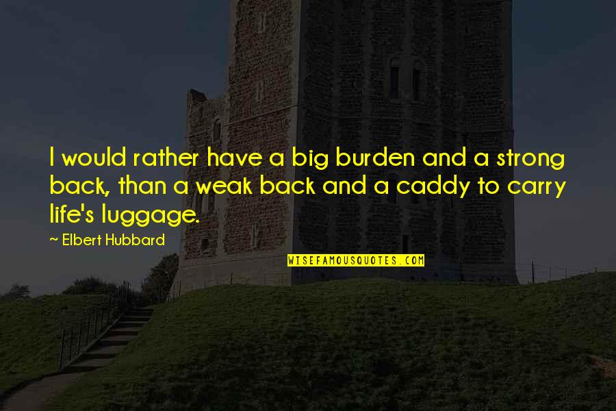 Have A Life Quotes By Elbert Hubbard: I would rather have a big burden and