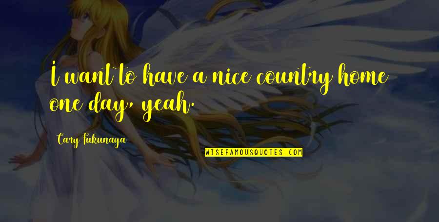 Have A Nice Day With Quotes By Cary Fukunaga: I want to have a nice country home
