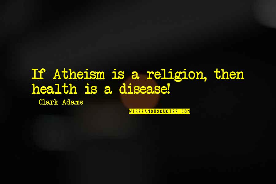 Have Beautiful Day Quotes By Clark Adams: If Atheism is a religion, then health is Have Beautiful Day Quotes By Clark Adams: If Atheism is a religion, then health is
