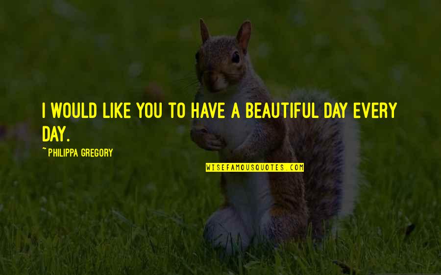 Have Beautiful Day Quotes By Philippa Gregory: I would like you to have a beautiful Have Beautiful Day Quotes By Philippa Gregory: I would like you to have a beautiful