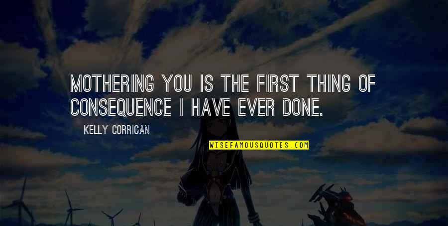 Have Done Quotes By Kelly Corrigan: Mothering you is the first thing of consequence