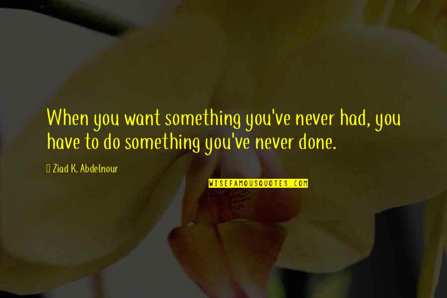 Have Done Quotes By Ziad K. Abdelnour: When you want something you've never had, you
