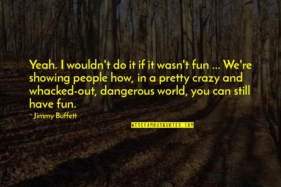Have Fun And Be Crazy Quotes By Jimmy Buffett: Yeah. I wouldn't do it if it wasn't