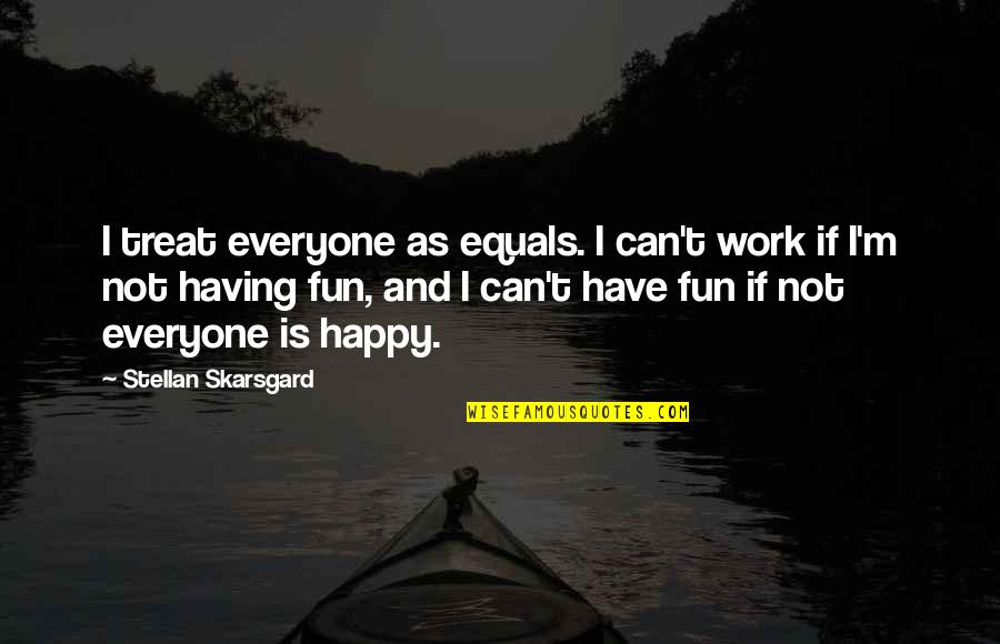 Have Fun And Be Happy Quotes By Stellan Skarsgard: I treat everyone as equals. I can't work