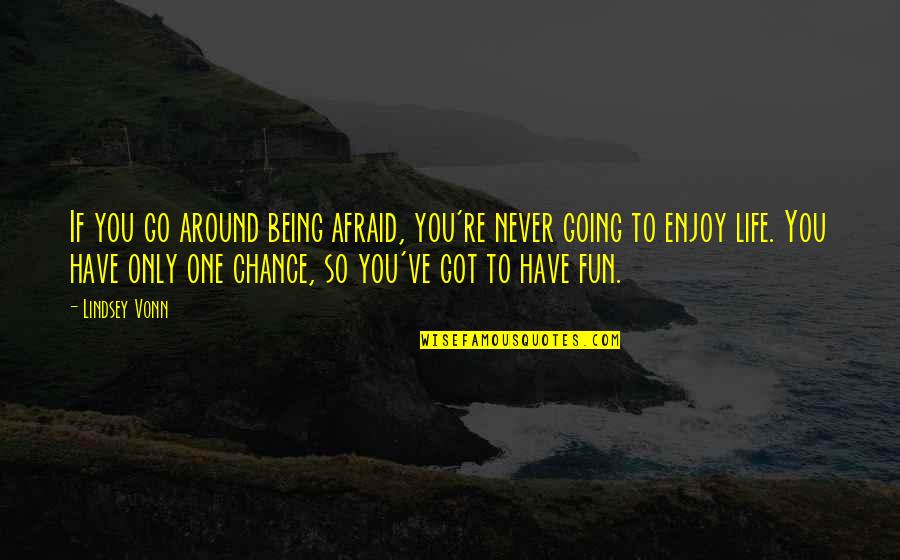 Have Fun And Enjoy Life Quotes By Lindsey Vonn: If you go around being afraid, you're never