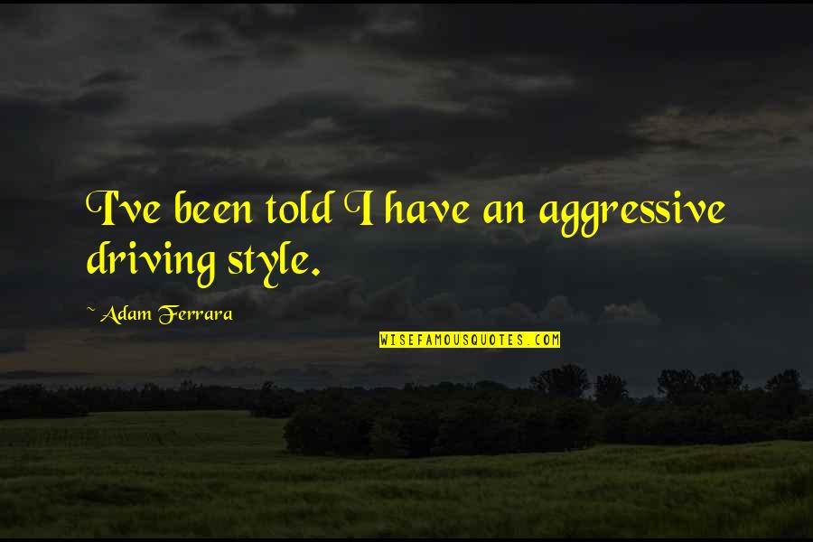 Have I Ever Told You Quotes By Adam Ferrara: I've been told I have an aggressive driving
