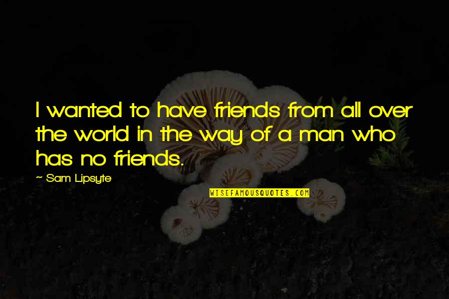 Have No Friends Quotes By Sam Lipsyte: I wanted to have friends from all over