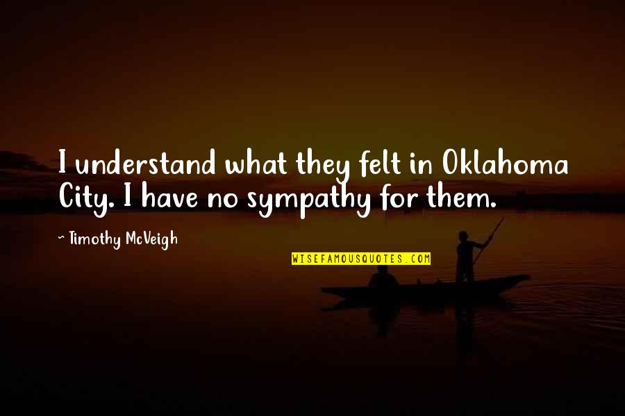 Have No Sympathy Quotes By Timothy McVeigh: I understand what they felt in Oklahoma City.