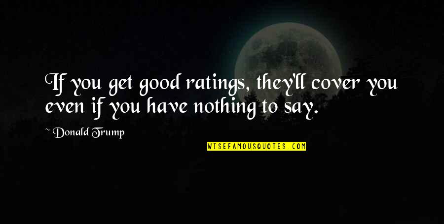 Have Nothing To Say Quotes By Donald Trump: If you get good ratings, they'll cover you