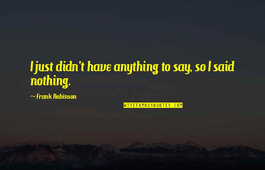 Have Nothing To Say Quotes By Frank Robinson: I just didn't have anything to say, so