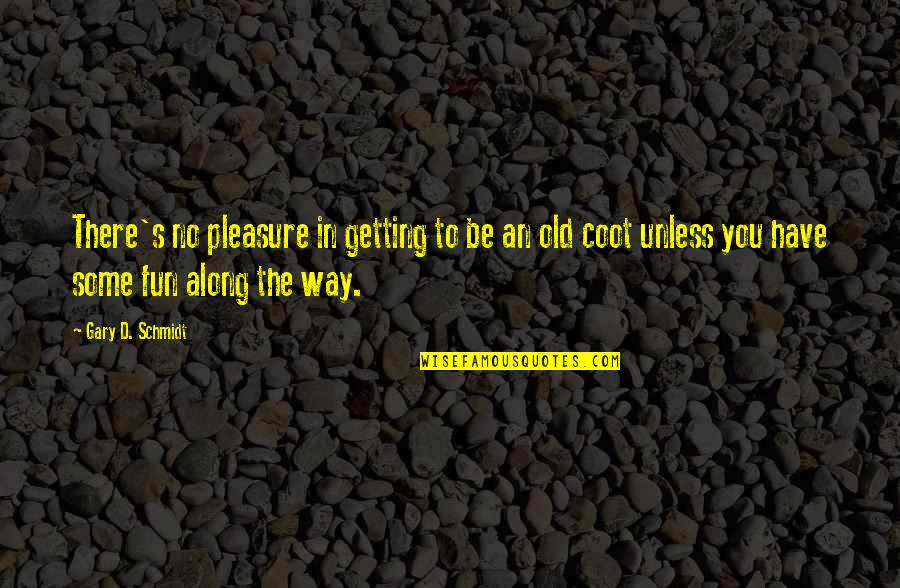 Have Some Fun Quotes By Gary D. Schmidt: There's no pleasure in getting to be an