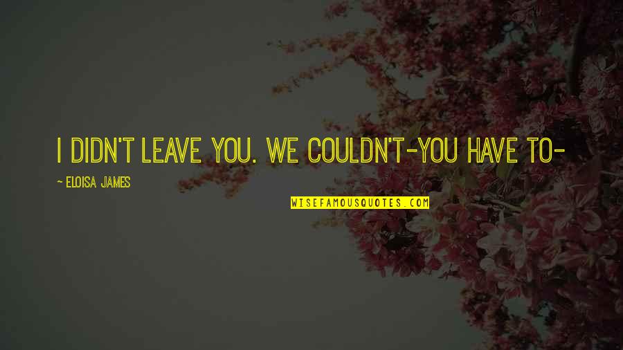 Have To Leave You Quotes By Eloisa James: I didn't leave you. We couldn't-you have to-