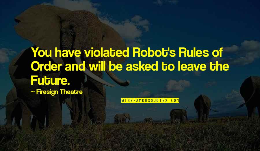 Have To Leave You Quotes By Firesign Theatre: You have violated Robot's Rules of Order and