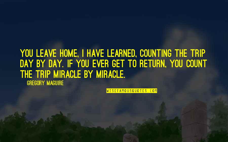 Have To Leave You Quotes By Gregory Maguire: You leave home, I have learned, counting the