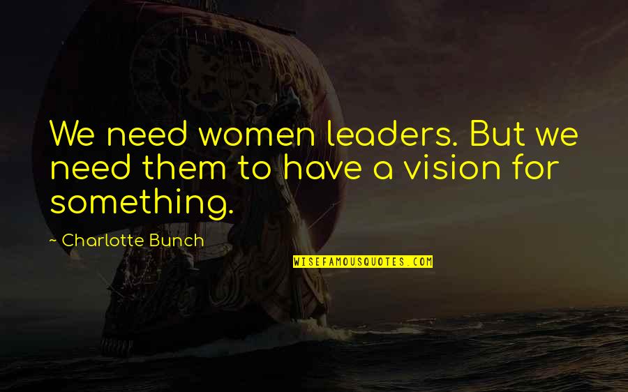 Have Vision Quotes By Charlotte Bunch: We need women leaders. But we need them