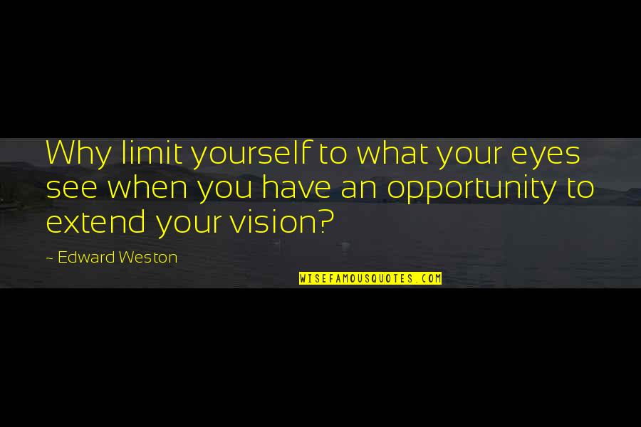 Have Vision Quotes By Edward Weston: Why limit yourself to what your eyes see