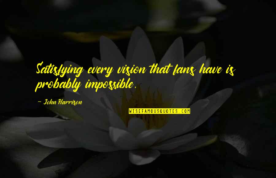 Have Vision Quotes By John Harrison: Satisfying every vision that fans have is probably