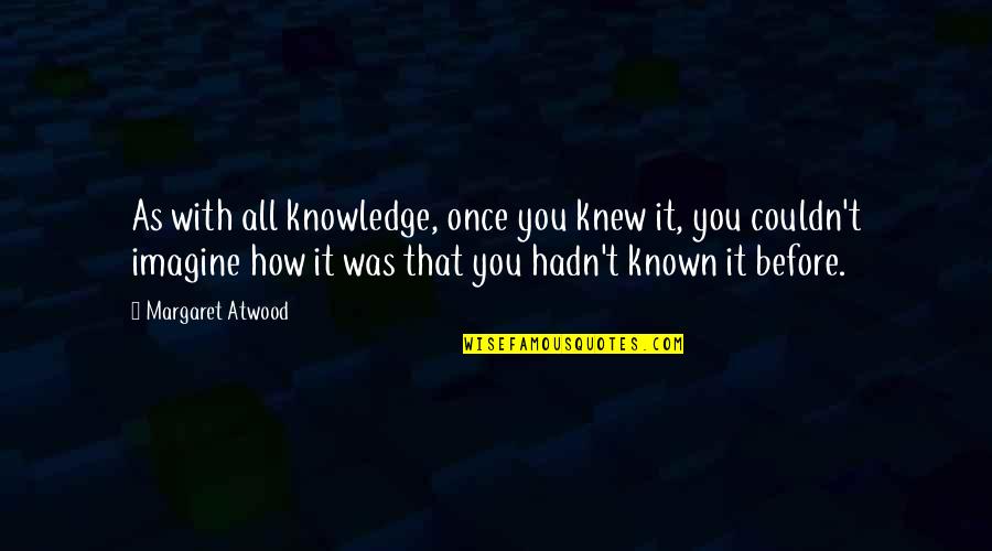 Have Wonderful Day My Love Quotes By Margaret Atwood: As with all knowledge, once you knew it, Have Wonderful Day My Love Quotes By Margaret Atwood: As with all knowledge, once you knew it,