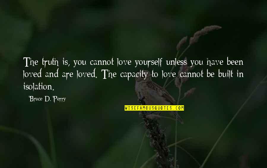 Have You Been In Love Quotes By Bruce D. Perry: The truth is, you cannot love yourself unless Have You Been In Love Quotes By Bruce D. Perry: The truth is, you cannot love yourself unless