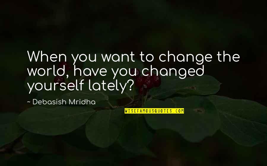 Have You Changed Quotes By Debasish Mridha: When you want to change the world, have