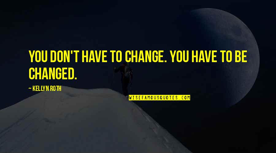 Have You Changed Quotes By Kellyn Roth: You don't have to change. You have to