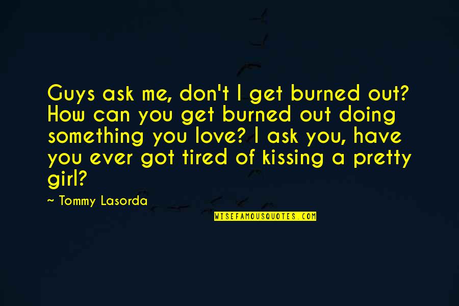 Have You Ever Love Quotes By Tommy Lasorda: Guys ask me, don't I get burned out?