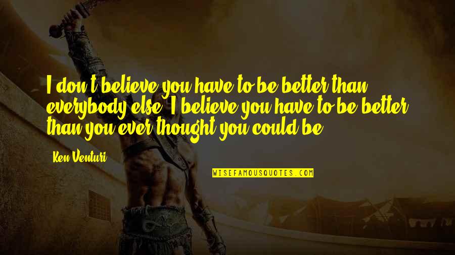 Have You Ever Thought Quotes By Ken Venturi: I don't believe you have to be better