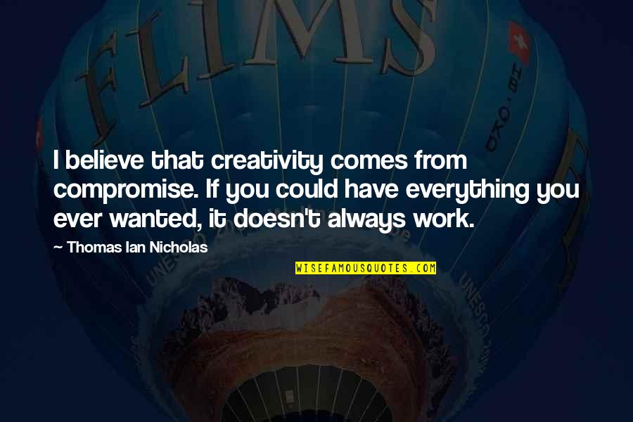 Have You Ever Wanted Quotes By Thomas Ian Nicholas: I believe that creativity comes from compromise. If Have You Ever Wanted Quotes By Thomas Ian Nicholas: I believe that creativity comes from compromise. If