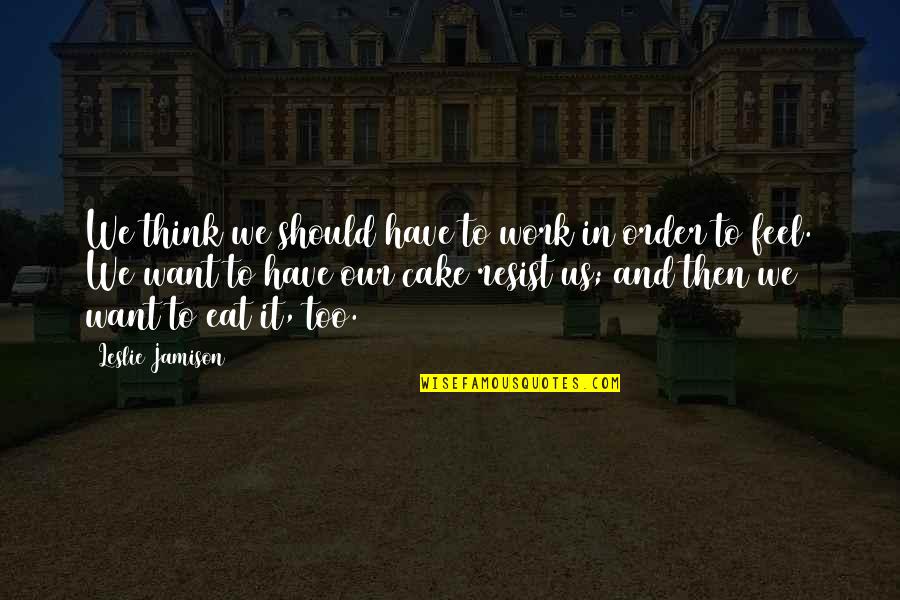 Have Your Cake And Eat It Too Quotes By Leslie Jamison: We think we should have to work in