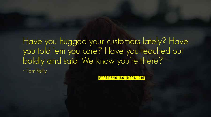 Have'em Quotes By Tom Reilly: Have you hugged your customers lately? Have you
