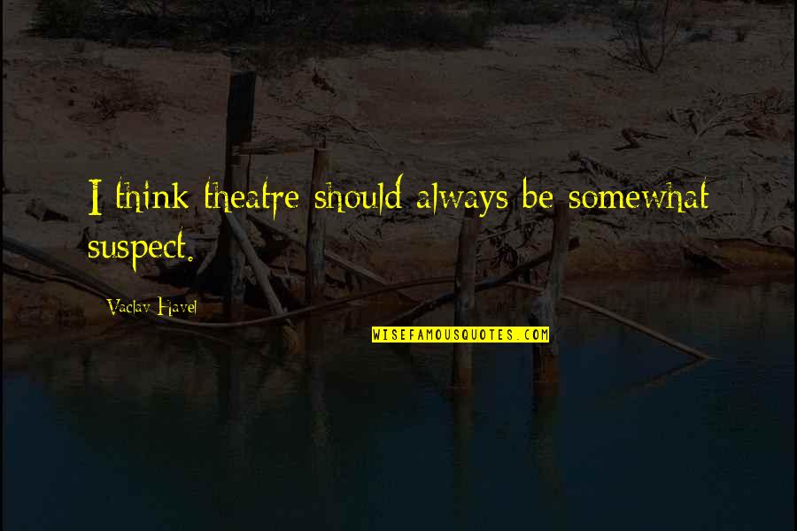 Havel Quotes By Vaclav Havel: I think theatre should always be somewhat suspect.