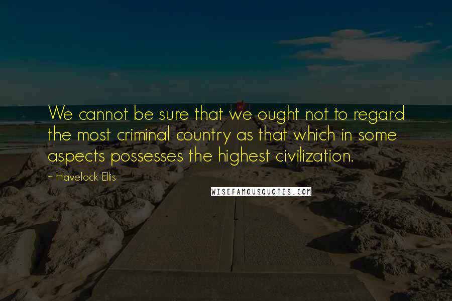 Havelock Ellis quotes: We cannot be sure that we ought not to regard the most criminal country as that which in some aspects possesses the highest civilization. Havelock Ellis quotes: We cannot be sure that we ought not to regard the most criminal country as that which in some aspects possesses the highest civilization.