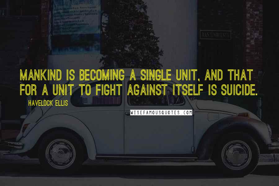 Havelock Ellis quotes: Mankind is becoming a single unit, and that for a unit to fight against itself is suicide. Havelock Ellis quotes: Mankind is becoming a single unit, and that for a unit to fight against itself is suicide.