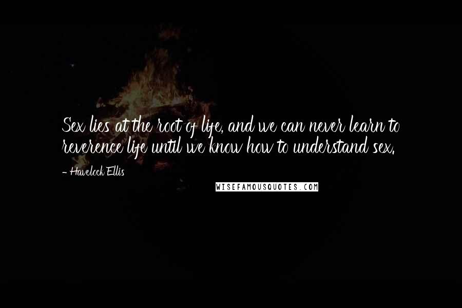 Havelock Ellis quotes: Sex lies at the root of life, and we can never learn to reverence life until we know how to understand sex.