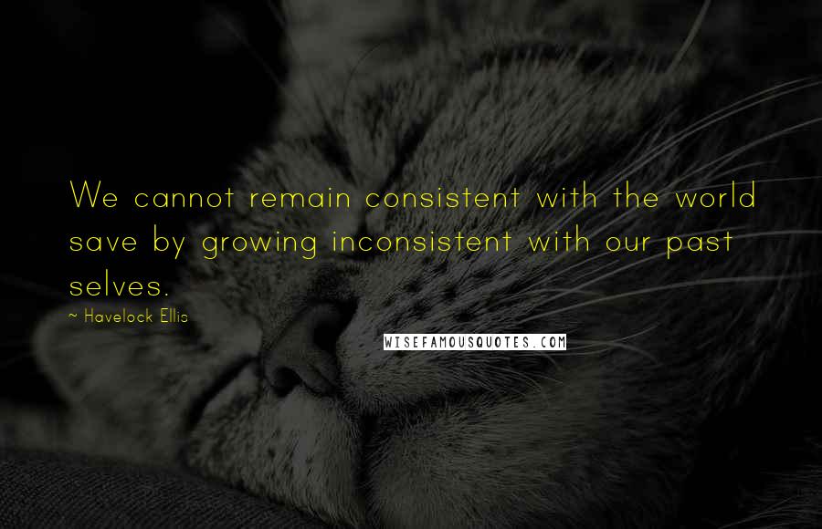 Havelock Ellis quotes: We cannot remain consistent with the world save by growing inconsistent with our past selves. Havelock Ellis quotes: We cannot remain consistent with the world save by growing inconsistent with our past selves.
