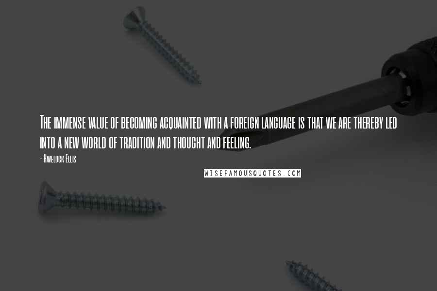 Havelock Ellis quotes: The immense value of becoming acquainted with a foreign language is that we are thereby led into a new world of tradition and thought and feeling. Havelock Ellis quotes: The immense value of becoming acquainted with a foreign language is that we are thereby led into a new world of tradition and thought and feeling.