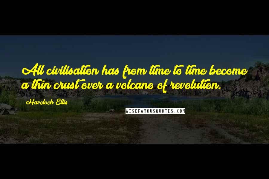 Havelock Ellis quotes: All civilisation has from time to time become a thin crust over a volcano of revolution.