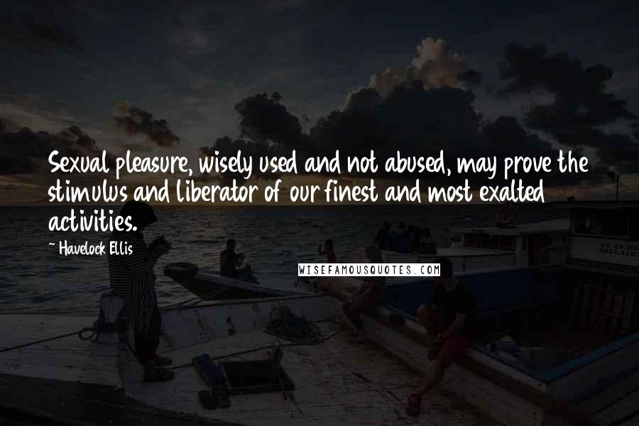 Havelock Ellis quotes: Sexual pleasure, wisely used and not abused, may prove the stimulus and liberator of our finest and most exalted activities. Havelock Ellis quotes: Sexual pleasure, wisely used and not abused, may prove the stimulus and liberator of our finest and most exalted activities.