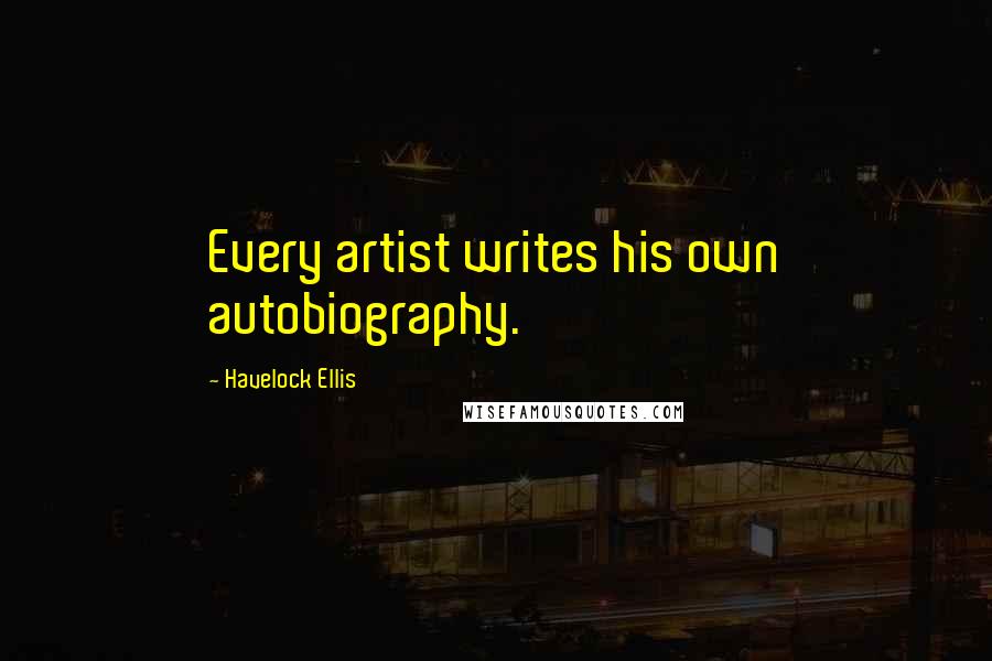Havelock Ellis quotes: Every artist writes his own autobiography.