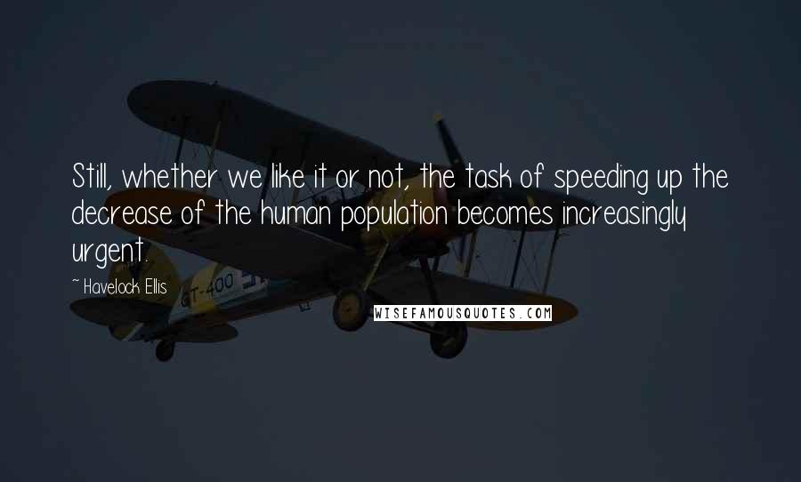 Havelock Ellis quotes: Still, whether we like it or not, the task of speeding up the decrease of the human population becomes increasingly urgent.