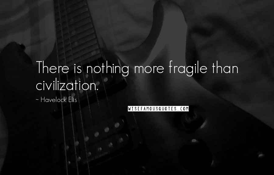 Havelock Ellis quotes: There is nothing more fragile than civilization. Havelock Ellis quotes: There is nothing more fragile than civilization.